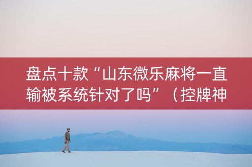 盘点十款“山东微乐麻将一直输被系统针对了吗”（控牌神器)