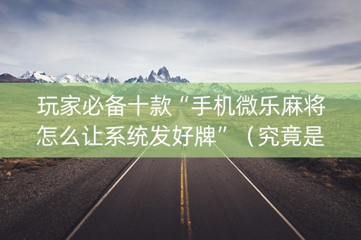 玩家必备十款“手机微乐麻将怎么让系统发好牌”（究竟是不是有挂)