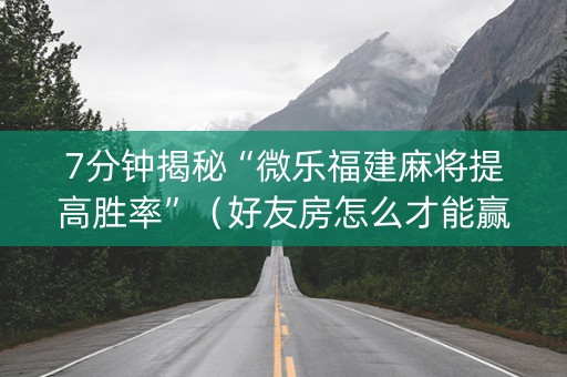 7分钟揭秘“微乐福建麻将提高胜率”（好友房怎么才能赢)