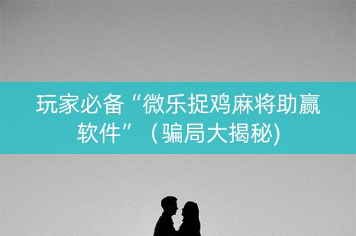 玩家必备“微乐捉鸡麻将助赢软件”（骗局大揭秘)