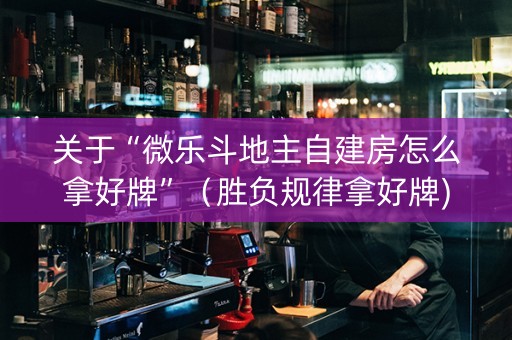 关于“微乐斗地主自建房怎么拿好牌”（胜负规律拿好牌)