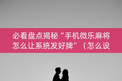 必看盘点揭秘“手机微乐麻将怎么让系统发好牌”（怎么设置才能赢)