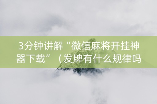3分钟讲解“微信麻将开挂神器下载”（发牌有什么规律吗)