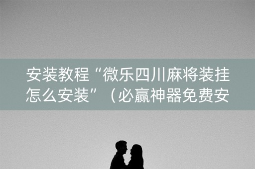 安装教程“微乐四川麻将装挂怎么安装”（必赢神器免费安装)