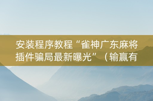 安装程序教程“雀神广东麻将插件骗局最新曝光”（输赢有什么规律)