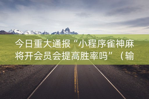 今日重大通报“小程序雀神麻将开会员会提高胜率吗”（输赢跟id号有关系吗)