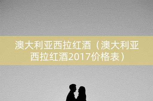 澳大利亚西拉红酒（澳大利亚西拉红酒2017价格表）