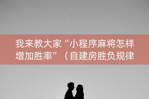 我来教大家“小程序麻将怎样增加胜率”（自建房胜负规律)