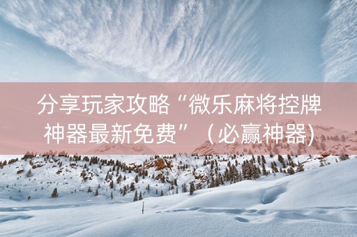分享玩家攻略“微乐麻将控牌神器最新免费”（必赢神器)