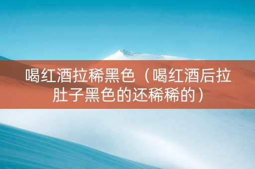 喝红酒拉稀黑色（喝红酒后拉肚子黑色的还稀稀的）