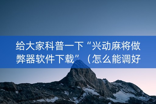 给大家科普一下“兴动麻将做弊器软件下载”（怎么能调好牌)