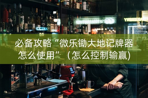 必备攻略“微乐锄大地记牌器怎么使用”（怎么控制输赢)
