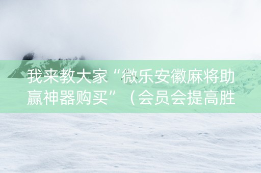我来教大家“微乐安徽麻将助赢神器购买”（会员会提高胜率吗)