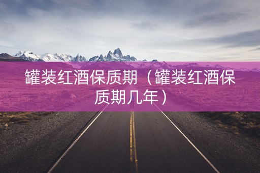 罐装红酒保质期（罐装红酒保质期几年）