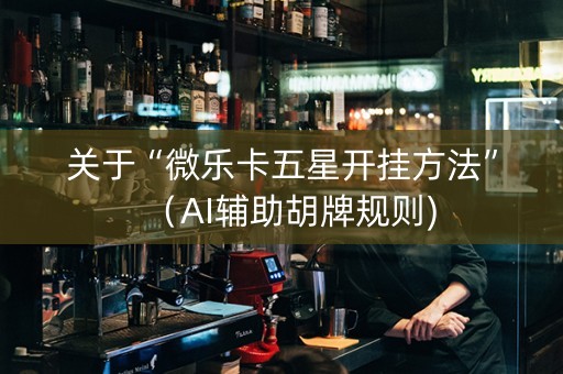 关于“微乐卡五星开挂方法”（AI辅助胡牌规则)