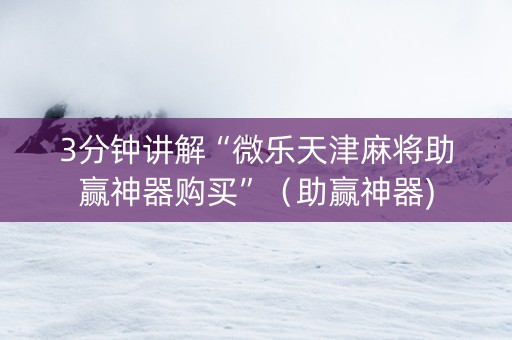 3分钟讲解“微乐天津麻将助赢神器购买”（助赢神器)
