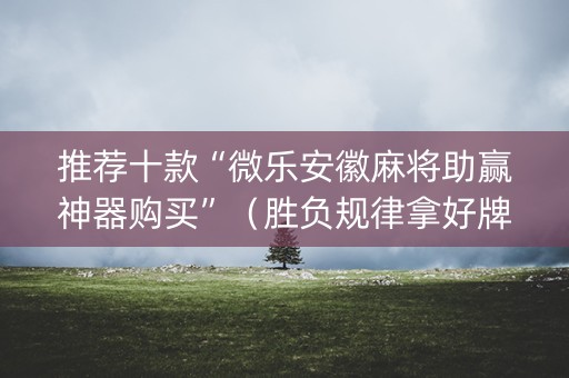 推荐十款“微乐安徽麻将助赢神器购买”（胜负规律拿好牌)