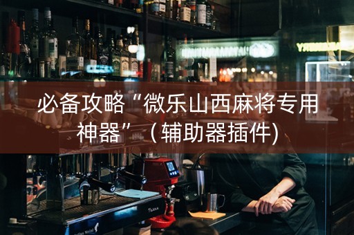必备攻略“微乐山西麻将专用神器”（辅助器插件)