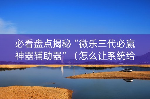 必看盘点揭秘“微乐三代必赢神器辅助器”（怎么让系统给自己好牌)