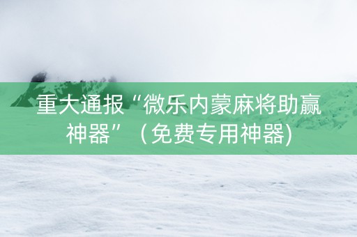 重大通报“微乐内蒙麻将助赢神器”（免费专用神器)