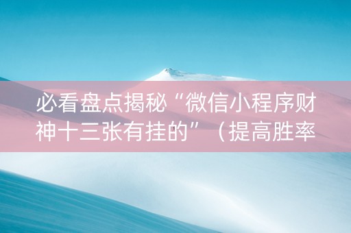 必看盘点揭秘“微信小程序财神十三张有挂的”（提高胜率软件)