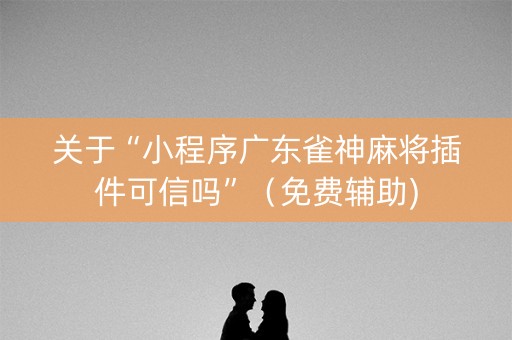 关于“小程序广东雀神麻将插件可信吗”（免费辅助)