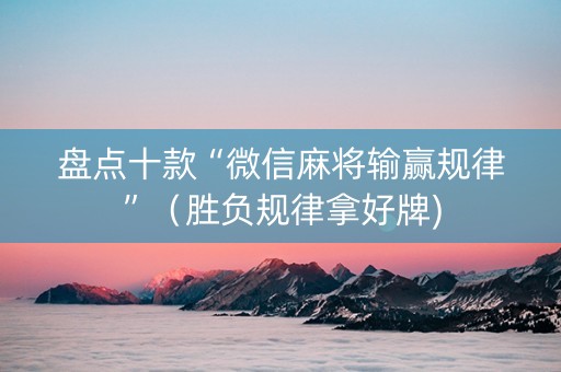 盘点十款“微信麻将输赢规律”（胜负规律拿好牌)
