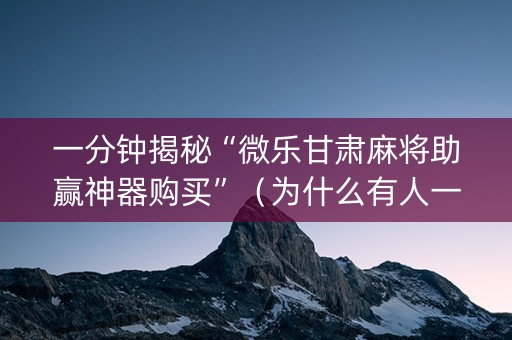 一分钟揭秘“微乐甘肃麻将助赢神器购买”（为什么有人一直赢)