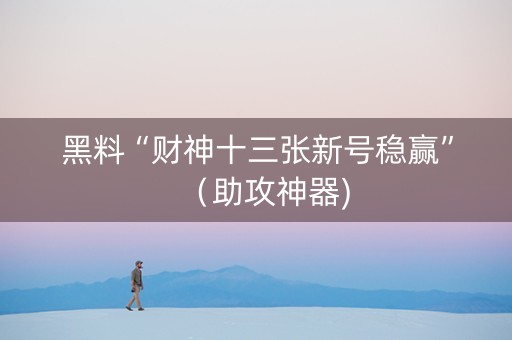 黑料“财神十三张新号稳赢”（助攻神器)