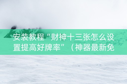 安装教程“财神十三张怎么设置提高好牌率”（神器最新免费)