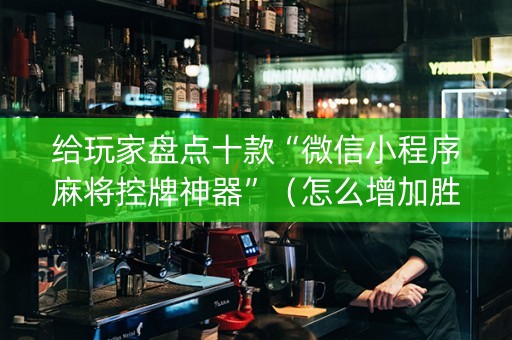给玩家盘点十款“微信小程序麻将控牌神器”（怎么增加胜率)