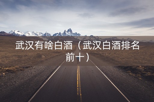 武汉有啥白酒（武汉白酒排名前十）