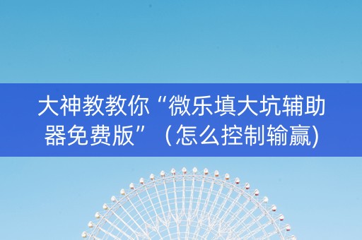大神教教你“微乐填大坑辅助器免费版”（怎么控制输赢)