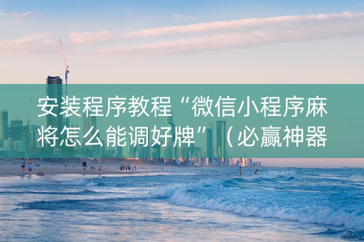 安装程序教程“微信小程序麻将怎么能调好牌”（必赢神器辅助器)