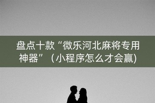 盘点十款“微乐河北麻将专用神器”（小程序怎么才会赢)