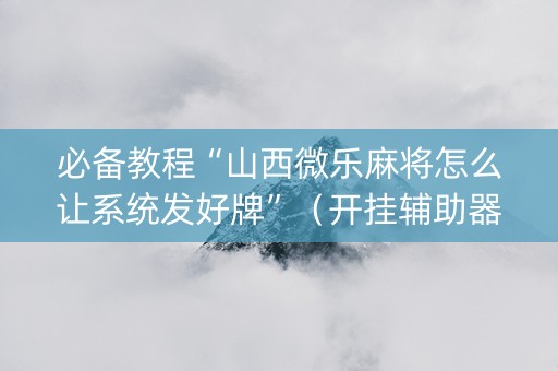 必备教程“山西微乐麻将怎么让系统发好牌”（开挂辅助器脚本)