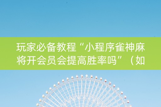 玩家必备教程“小程序雀神麻将开会员会提高胜率吗”（如何提高胜率)