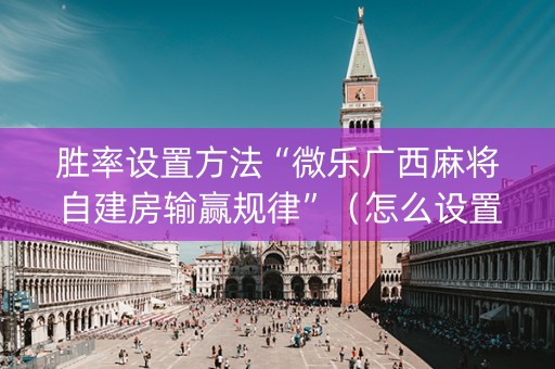 胜率设置方法“微乐广西麻将自建房输赢规律”（怎么设置才能赢)