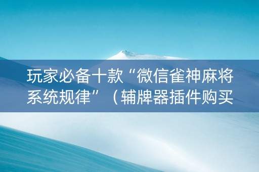 玩家必备十款“微信雀神麻将系统规律”（辅牌器插件购买)
