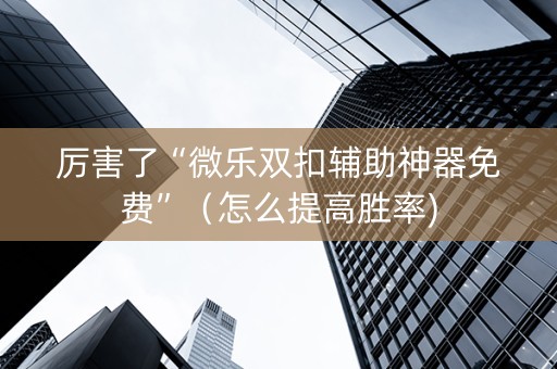 厉害了“微乐双扣辅助神器免费”（怎么提高胜率)