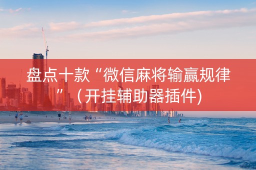 盘点十款“微信麻将输赢规律”（开挂辅助器插件)