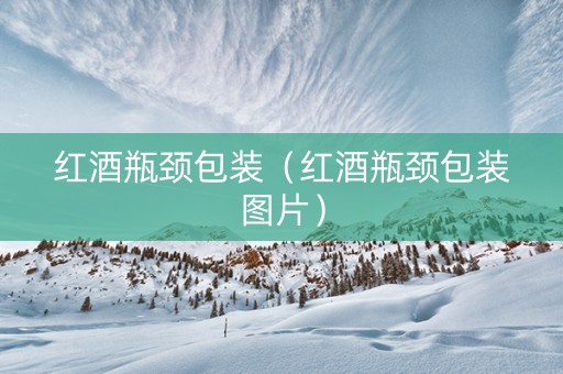 红酒瓶颈包装（红酒瓶颈包装图片）