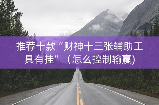 推荐十款“财神十三张辅助工具有挂”（怎么控制输赢)