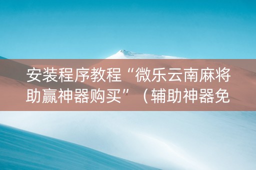 安装程序教程“微乐云南麻将助赢神器购买”（辅助神器免费)