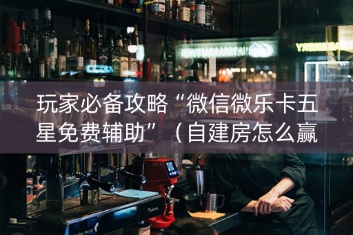 玩家必备攻略“微信微乐卡五星免费辅助”（自建房怎么赢)