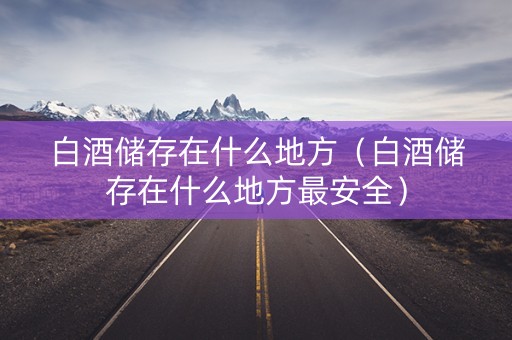 白酒储存在什么地方（白酒储存在什么地方最安全）
