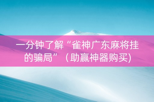 一分钟了解“雀神广东麻将挂的骗局”（助赢神器购买)