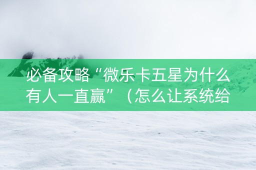 必备攻略“微乐卡五星为什么有人一直赢”（怎么让系统给你发好牌)