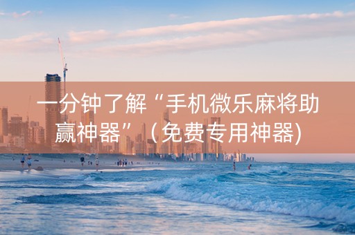 一分钟了解“手机微乐麻将助赢神器”（免费专用神器)