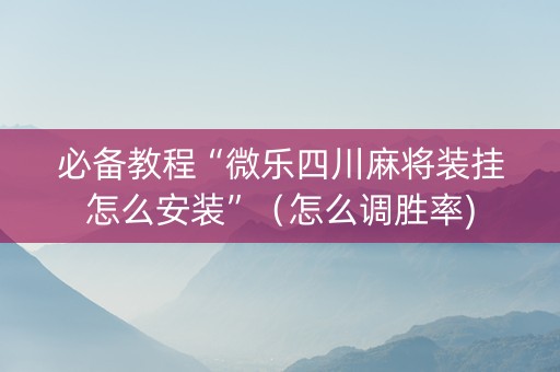 必备教程“微乐四川麻将装挂怎么安装”（怎么调胜率)